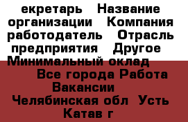 Cекретарь › Название организации ­ Компания-работодатель › Отрасль предприятия ­ Другое › Минимальный оклад ­ 23 000 - Все города Работа » Вакансии   . Челябинская обл.,Усть-Катав г.